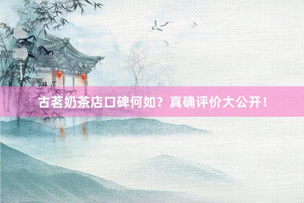 古茗奶茶店口碑何如？真确评价大公开！