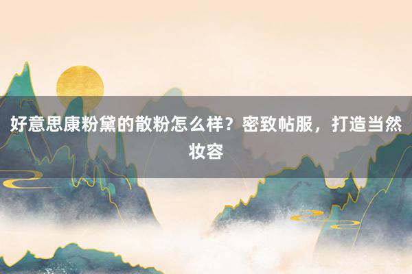 好意思康粉黛的散粉怎么样？密致帖服，打造当然妆容