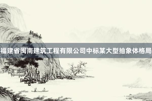 福建省闽南建筑工程有限公司中标某大型抽象体格局
